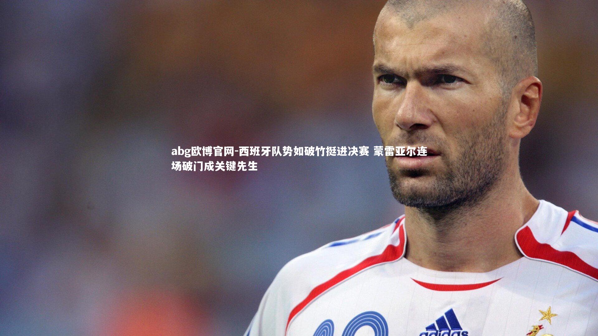abg欧博官网-西班牙队势如破竹挺进决赛 蒙雷亚尔连场破门成关键先生