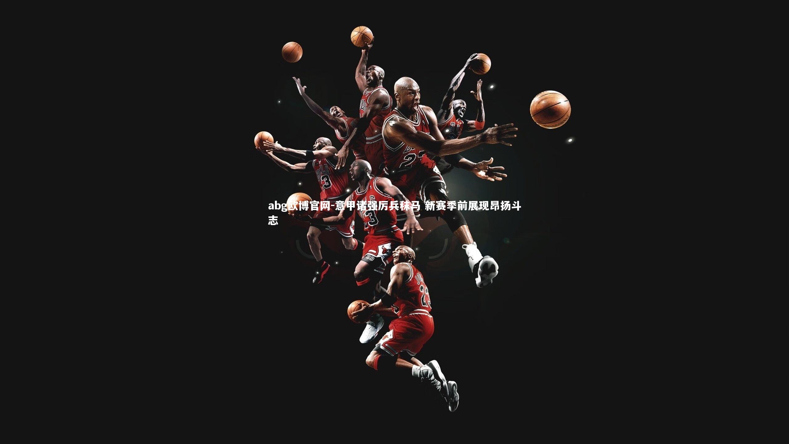 abg欧博官网-意甲诸强厉兵秣马 新赛季前展现昂扬斗志